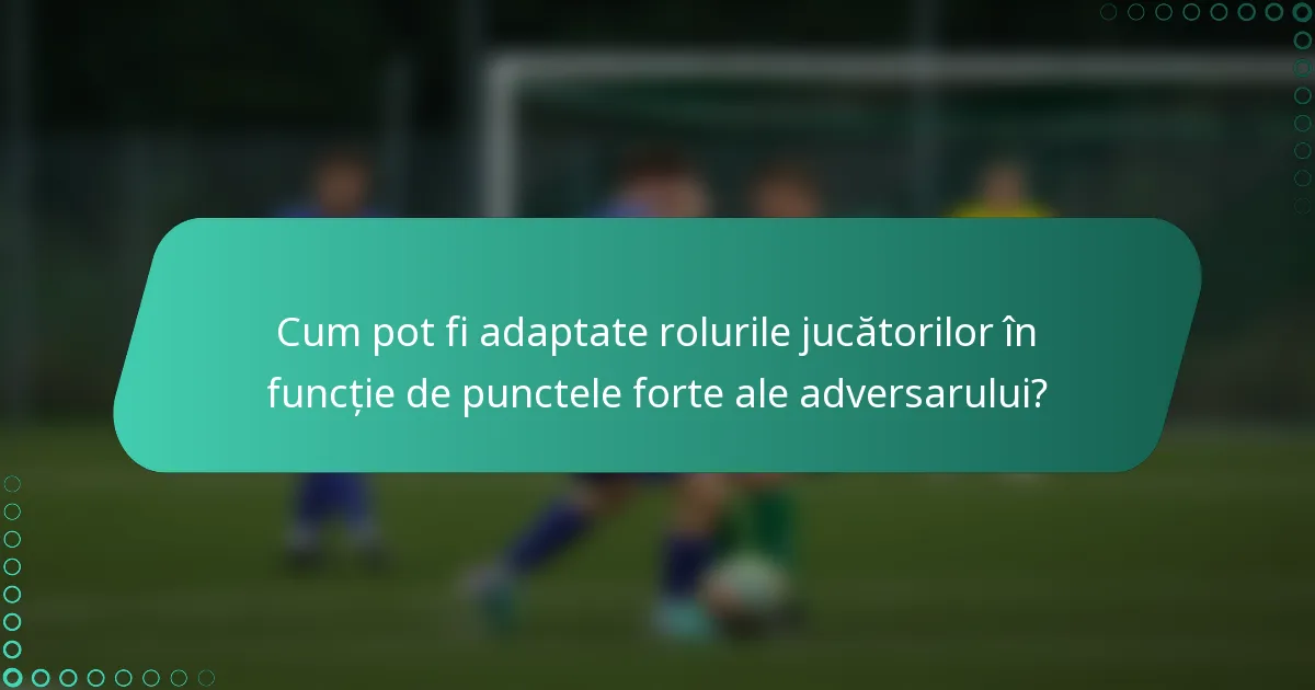 Cum pot fi adaptate rolurile jucătorilor în funcție de punctele forte ale adversarului?