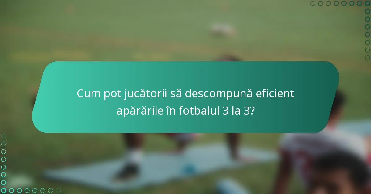 Cum pot jucătorii să descompună eficient apărările în fotbalul 3 la 3?