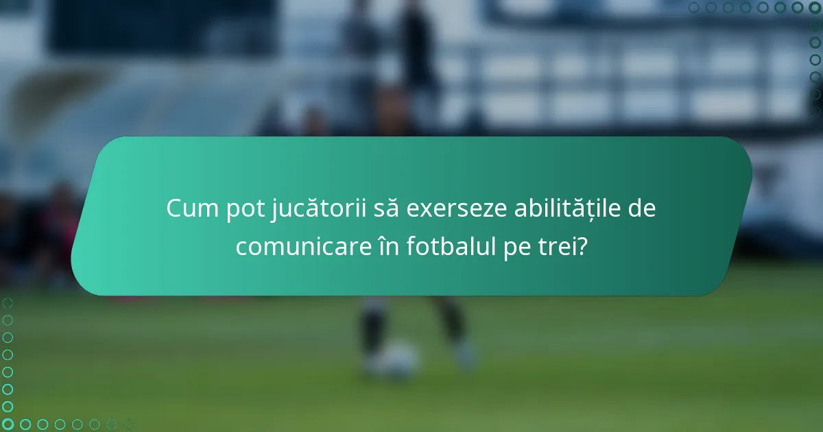Cum pot jucătorii să exerseze abilitățile de comunicare în fotbalul pe trei?