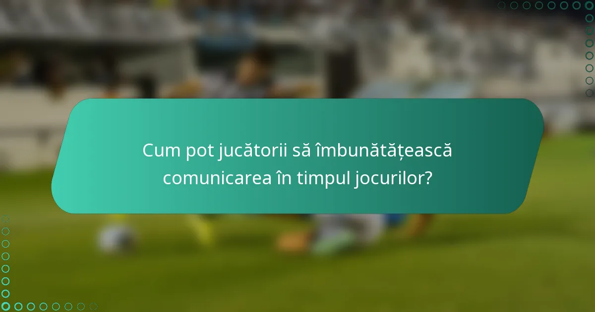 Cum pot jucătorii să îmbunătățească comunicarea în timpul jocurilor?