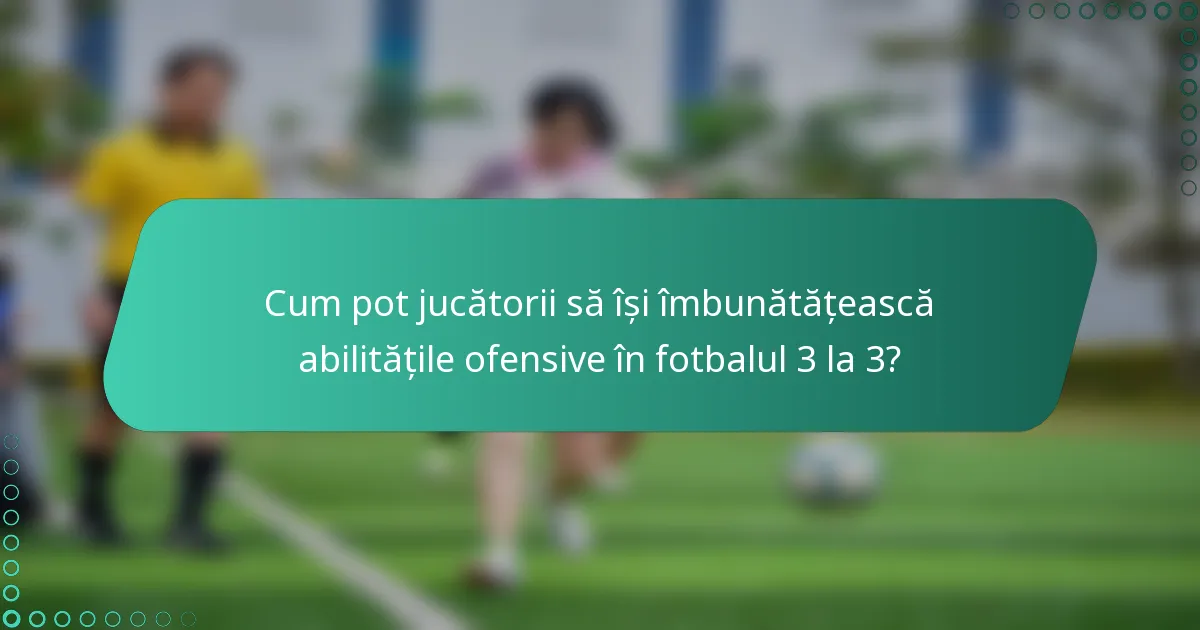 Cum pot jucătorii să își îmbunătățească abilitățile ofensive în fotbalul 3 la 3?