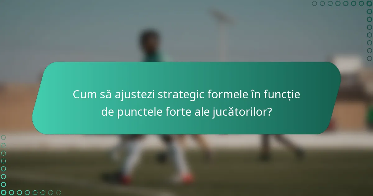 Cum să ajustezi strategic formele în funcție de punctele forte ale jucătorilor?