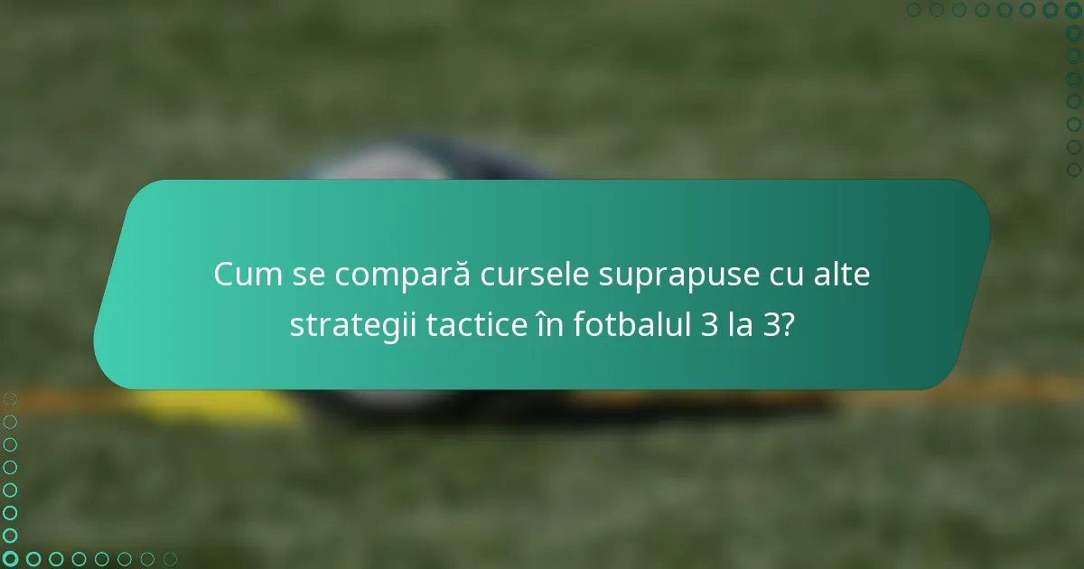 Cum se compară cursele suprapuse cu alte strategii tactice în fotbalul 3 la 3?