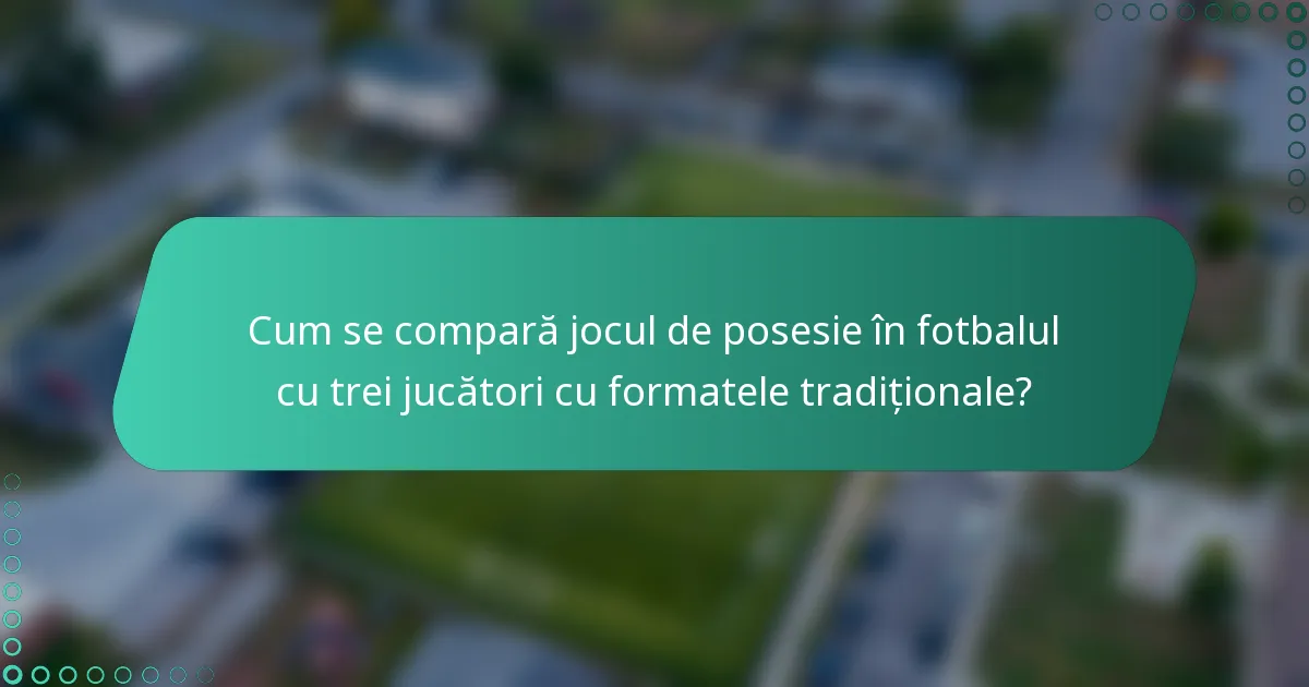 Cum se compară jocul de posesie în fotbalul cu trei jucători cu formatele tradiționale?