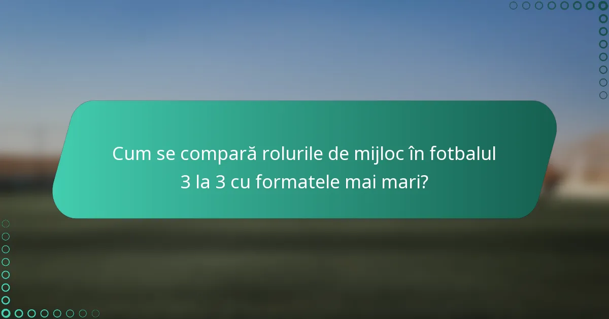 Cum se compară rolurile de mijloc în fotbalul 3 la 3 cu formatele mai mari?