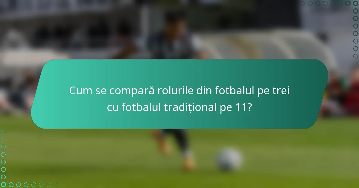 Cum se compară rolurile din fotbalul pe trei cu fotbalul tradițional pe 11?