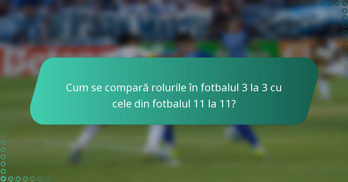Cum se compară rolurile în fotbalul 3 la 3 cu cele din fotbalul 11 la 11?
